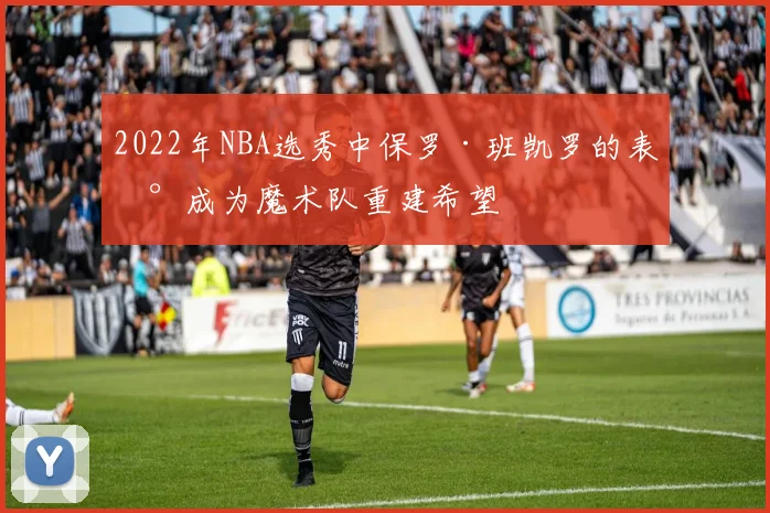 2022年NBA选秀中保罗·班凯罗的表现成为魔术队重建希望