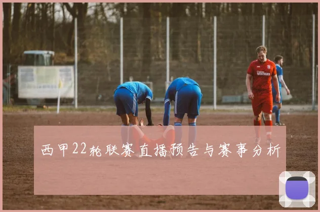 西甲22轮联赛直播预告与赛事分析
