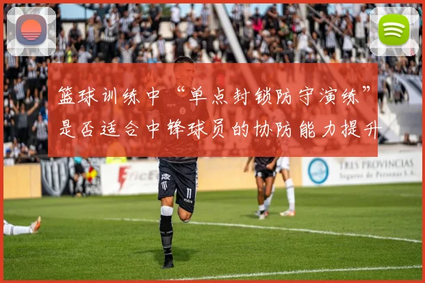 篮球训练中“单点封锁防守演练”是否适合中锋球员的协防能力提升