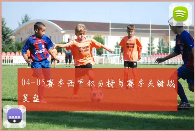 04-05赛季西甲积分榜与赛季关键战复盘